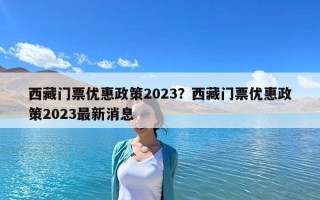 西藏門票優(yōu)惠政策2023？西藏門票優(yōu)惠政策2023最新消息