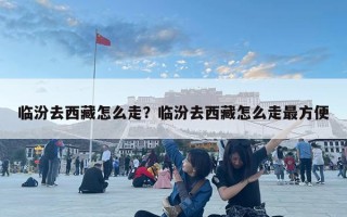 臨汾去西藏怎么走？臨汾去西藏怎么走最方便