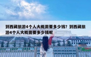 到西藏旅游4個人大概需要多少錢？到西藏旅游4個人大概需要多少錢呢