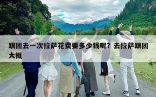 跟團去一次拉薩花費要多少錢呢？去拉薩跟團大概