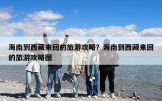 海南到西藏來(lái)回的旅游攻略？海南到西藏來(lái)回的旅游攻略圖