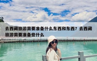 去西藏旅游需要準備什么東西和東西？去西藏旅游需要準備些什么
