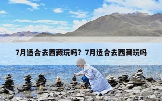 7月適合去西藏玩嗎？7月適合去西藏玩嗎