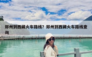 鄭州到西藏火車路線？鄭州到西藏火車路線查詢