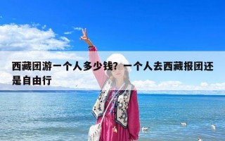 西藏團游一個人多少錢？一個人去西藏報團還是自由行