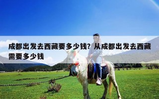 成都出發(fā)去西藏要多少錢？從成都出發(fā)去西藏需要多少錢