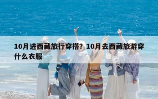 10月進西藏旅行穿搭？10月去西藏旅游穿什么衣服