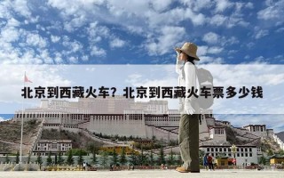北京到西藏火車(chē)？北京到西藏火車(chē)票多少錢(qián)
