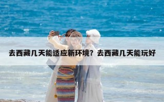 去西藏幾天能適應新環境？去西藏幾天能玩好