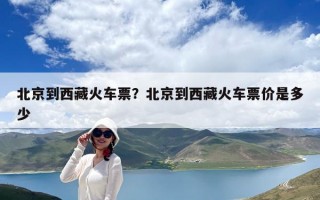 北京到西藏火車票？北京到西藏火車票價是多少