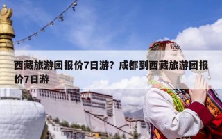西藏旅游團(tuán)報(bào)價(jià)7日游？成都到西藏旅游團(tuán)報(bào)價(jià)7日游