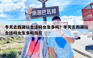 冬天去西藏玩合適嗎女生多嗎？冬天去西藏玩合適嗎女生多嗎現在