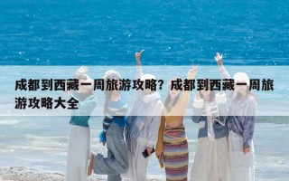 成都到西藏一周旅游攻略？成都到西藏一周旅游攻略大全