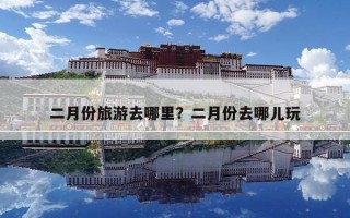 二月份旅游去哪里？二月份去哪兒玩
