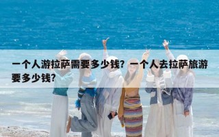 一個(gè)人游拉薩需要多少錢(qián)？一個(gè)人去拉薩旅游要多少錢(qián)?