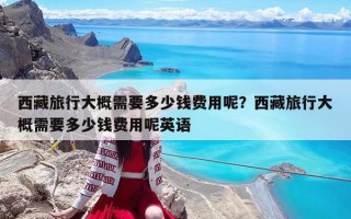 西藏旅行大概需要多少錢費(fèi)用呢？西藏旅行大概需要多少錢費(fèi)用呢英語(yǔ)