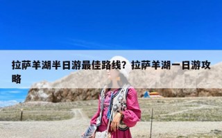 拉薩羊湖半日游最佳路線？拉薩羊湖一日游攻略
