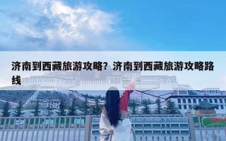 濟南到西藏旅游攻略？濟南到西藏旅游攻略路線