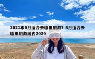 2021年6月適合去哪里旅游？6月適合去哪里旅游國內2020