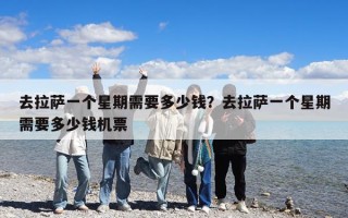去拉薩一個(gè)星期需要多少錢(qián)？去拉薩一個(gè)星期需要多少錢(qián)機(jī)票