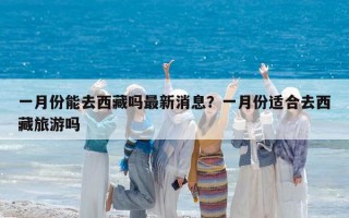 一月份能去西藏嗎最新消息？一月份適合去西藏旅游嗎