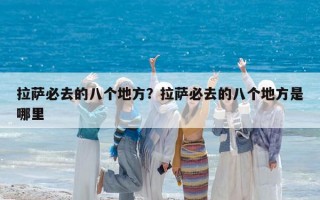 拉薩必去的八個地方？拉薩必去的八個地方是哪里