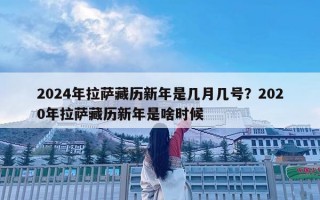 2024年拉薩藏歷新年是幾月幾號？2020年拉薩藏歷新年是啥時候