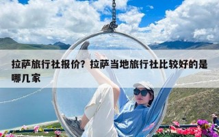 拉薩旅行社報價？拉薩當(dāng)?shù)芈眯猩绫容^好的是哪幾家