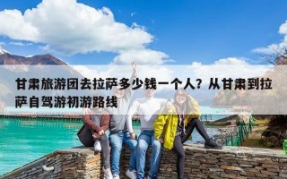 甘肅旅游團去拉薩多少錢一個人？從甘肅到拉薩自駕游初游路線