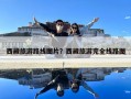 西藏旅游路線圖片？西藏旅游完全線路圖
