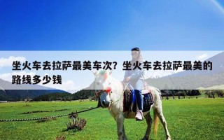 坐火車去拉薩最美車次？坐火車去拉薩最美的路線多少錢