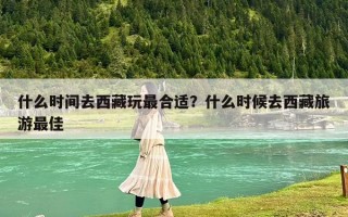 什么時間去西藏玩最合適？什么時候去西藏旅游最佳