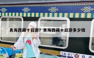 青海西藏十日游？青海西藏十日游多少錢