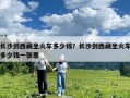 長沙到西藏坐火車多少錢？長沙到西藏坐火車多少錢一張票