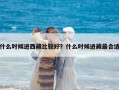 什么時(shí)候進(jìn)西藏比較好？什么時(shí)候進(jìn)藏最合適