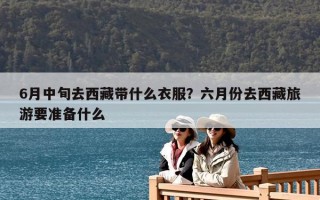 6月中旬去西藏帶什么衣服？六月份去西藏旅游要準(zhǔn)備什么