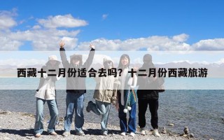 西藏十二月份適合去嗎？十二月份西藏旅游