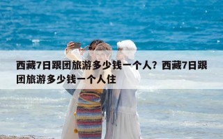 西藏7日跟團(tuán)旅游多少錢一個(gè)人？西藏7日跟團(tuán)旅游多少錢一個(gè)人住