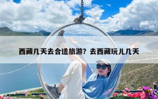 西藏幾天去合適旅游？去西藏玩兒幾天