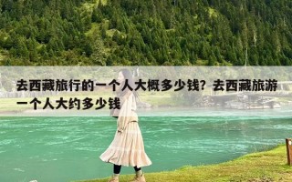 去西藏旅行的一個(gè)人大概多少錢？去西藏旅游一個(gè)人大約多少錢