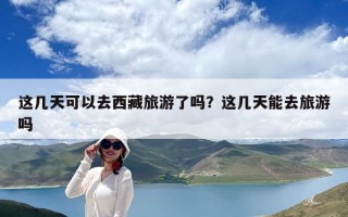 這幾天可以去西藏旅游了嗎？這幾天能去旅游嗎