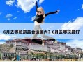 6月去哪旅游最合適國內(nèi)？6月去哪玩最好