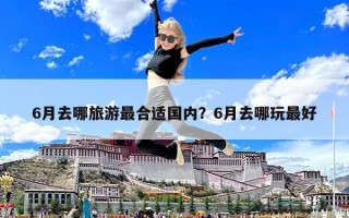 6月去哪旅游最合適國內？6月去哪玩最好
