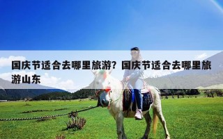國(guó)慶節(jié)適合去哪里旅游？國(guó)慶節(jié)適合去哪里旅游山東