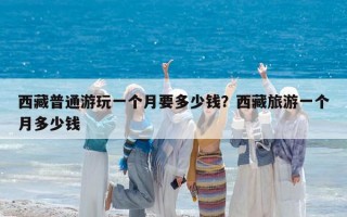 西藏普通游玩一個月要多少錢？西藏旅游一個月多少錢