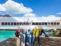 西藏旅游最好的月份？西藏旅游哪個月份好