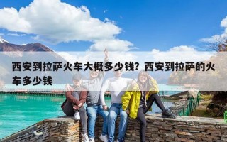 西安到拉薩火車大概多少錢？西安到拉薩的火車多少錢