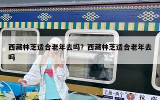 西藏林芝適合老年去嗎？西藏林芝適合老年去嗎