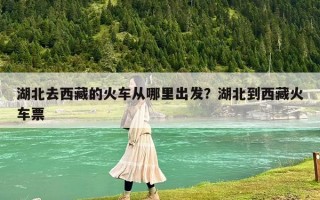 湖北去西藏的火車從哪里出發(fā)？湖北到西藏火車票