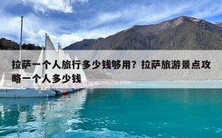 拉薩一個人旅行多少錢夠用？拉薩旅游景點攻略一個人多少錢
